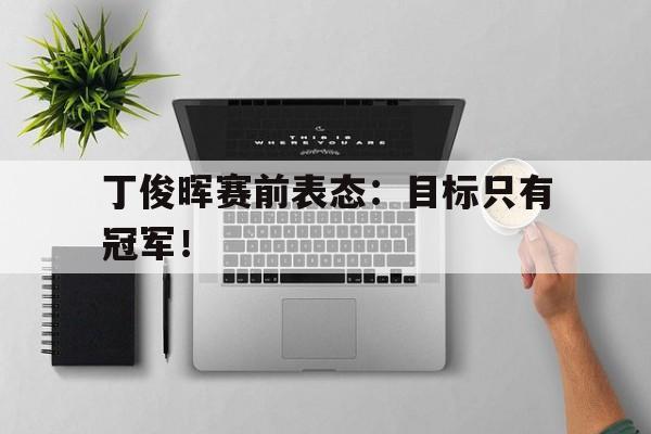 九游在线平台官网-丁俊晖赛前表态：目标只有冠军！