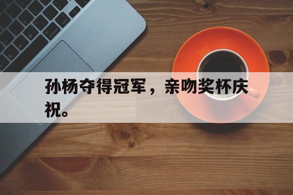 九游在线平台官网-孙杨夺得冠军，亲吻奖杯庆祝。