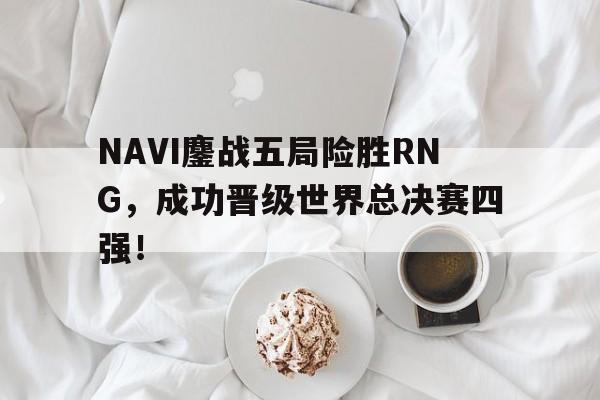 九游在线使用网址-NAVI鏖战五局险胜RNG，成功晋级世界总决赛四强！