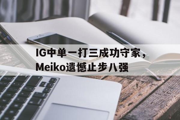 IG中单一打三成功守家，Meiko遗憾止步八强