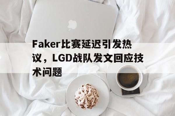 九游在线使用网址-Faker比赛延迟引发热议，LGD战队发文回应技术问题