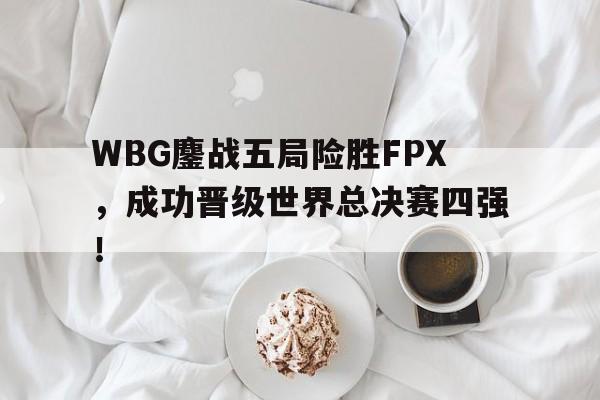 九游在线使用网址-WBG鏖战五局险胜FPX，成功晋级世界总决赛四强！