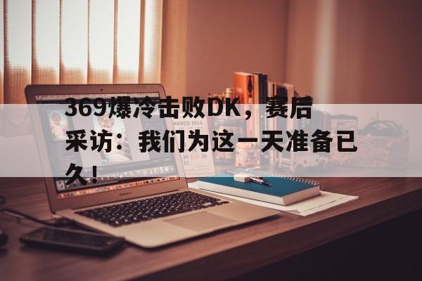 九游在线平台官网-369爆冷击败DK，赛后采访：我们为这一天准备已久！