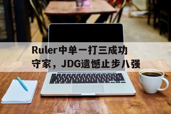 九游在线使用网址-Ruler中单一打三成功守家，JDG遗憾止步八强
