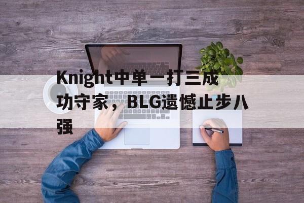 九游在线使用网址-Knight中单一打三成功守家，BLG遗憾止步八强
