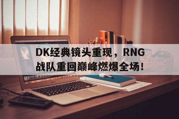 DK经典镜头重现，RNG战队重回巅峰燃爆全场！