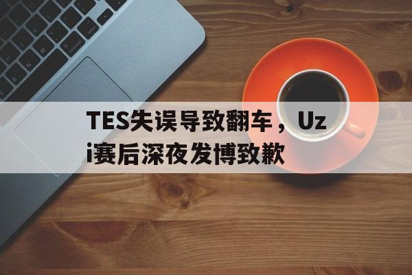 九游在线使用网址-TES失误导致翻车，Uzi赛后深夜发博致歉