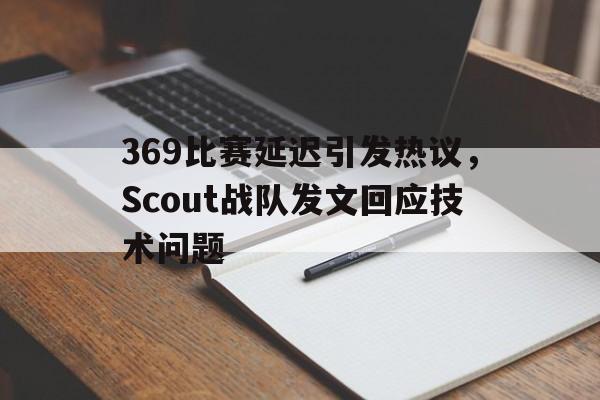 九游在线平台官网-369比赛延迟引发热议，Scout战队发文回应技术问题