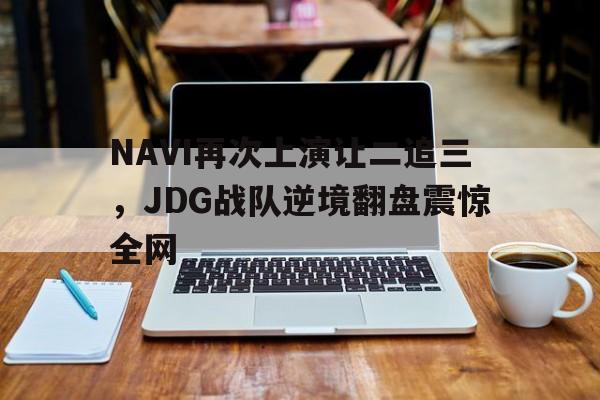 九游在线平台官网-NAVI再次上演让二追三，JDG战队逆境翻盘震惊全网