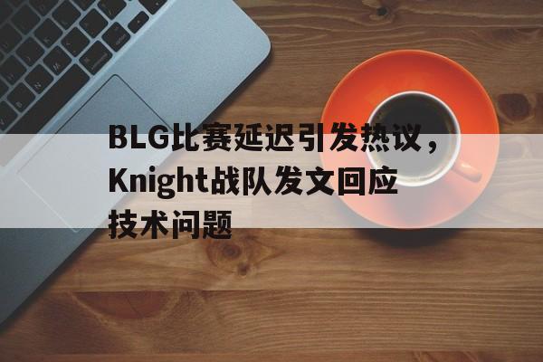 九游在线使用网址-BLG比赛延迟引发热议，Knight战队发文回应技术问题
