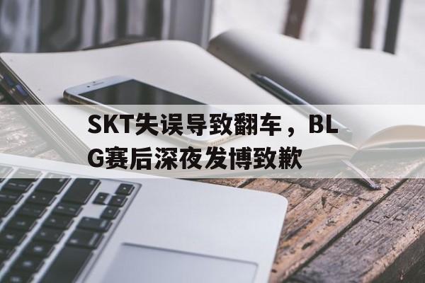 九游在线平台官网-SKT失误导致翻车，BLG赛后深夜发博致歉