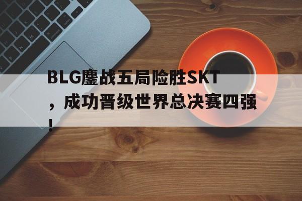 九游在线使用网址-BLG鏖战五局险胜SKT，成功晋级世界总决赛四强！