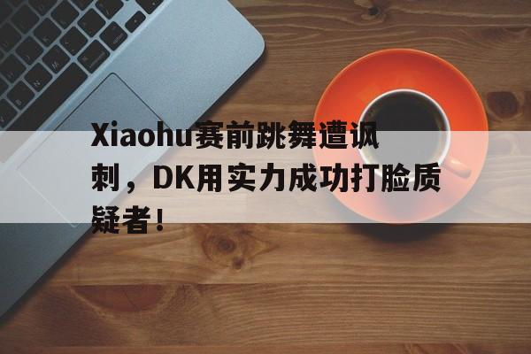 九游在线平台官网-Xiaohu赛前跳舞遭讽刺，DK用实力成功打脸质疑者！