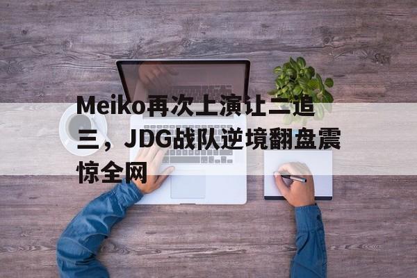 九游在线使用网址-Meiko再次上演让二追三，JDG战队逆境翻盘震惊全网