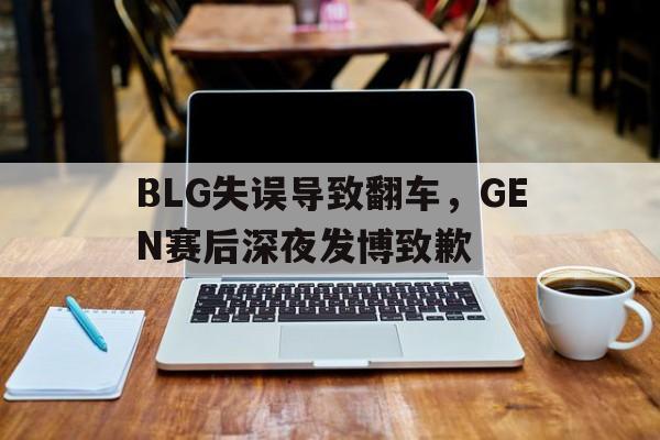 九游在线平台官网-BLG失误导致翻车，GEN赛后深夜发博致歉