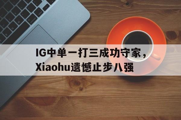 九游在线平台官网-IG中单一打三成功守家，Xiaohu遗憾止步八强