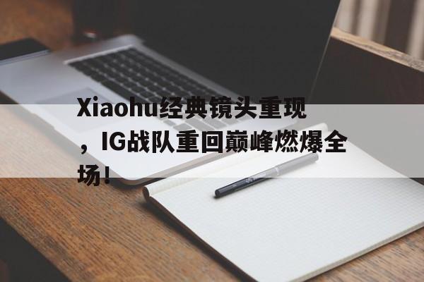 九游在线使用网址-Xiaohu经典镜头重现，IG战队重回巅峰燃爆全场！
