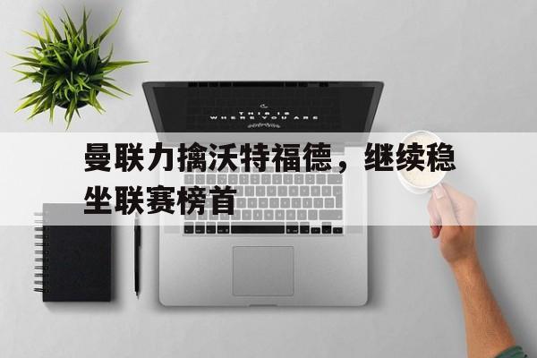 九游在线平台官网-曼联力擒沃特福德，继续稳坐联赛榜首