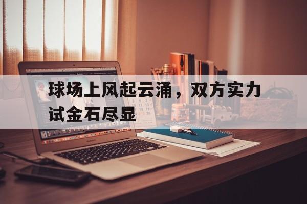九游在线平台官网-球场上风起云涌，双方实力试金石尽显