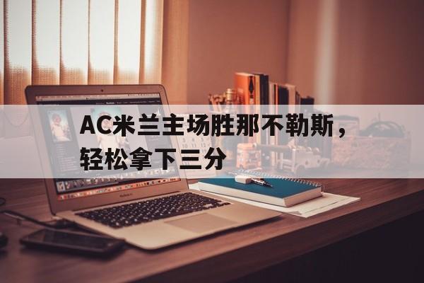 九游在线使用网址-AC米兰主场胜那不勒斯，轻松拿下三分