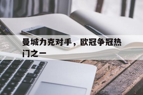 九游在线使用网址-曼城力克对手，欧冠争冠热门之一