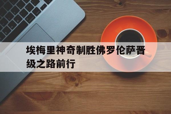 九游在线使用网址-埃梅里神奇制胜佛罗伦萨晋级之路前行