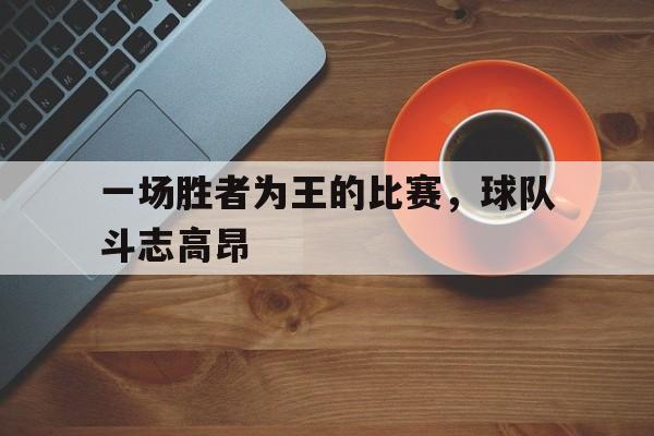 九游在线平台官网-一场胜者为王的比赛，球队斗志高昂