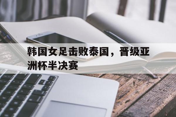 九游在线使用网址-韩国女足击败泰国，晋级亚洲杯半决赛