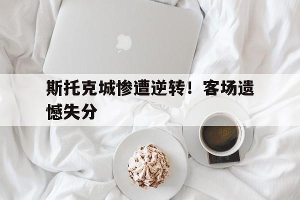 九游在线平台官网-斯托克城惨遭逆转！客场遗憾失分