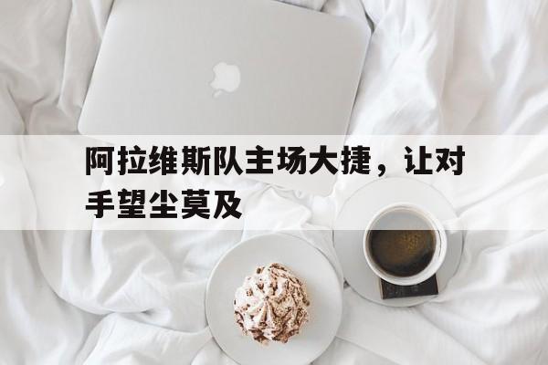 九游在线平台官网-阿拉维斯队主场大捷，让对手望尘莫及
