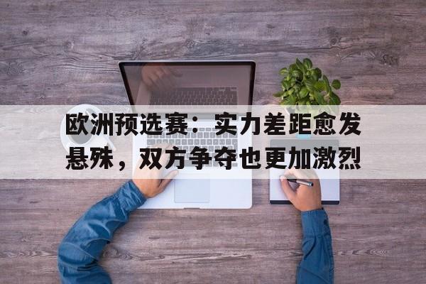 九游在线使用网址-欧洲预选赛：实力差距愈发悬殊，双方争夺也更加激烈