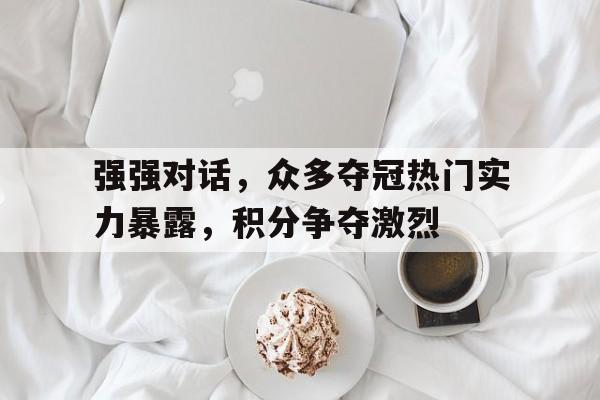 九游在线平台官网-强强对话，众多夺冠热门实力暴露，积分争夺激烈