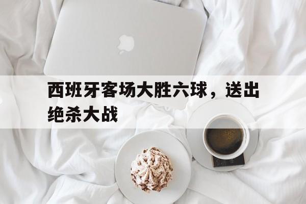 九游在线平台官网-西班牙客场大胜六球，送出绝杀大战
