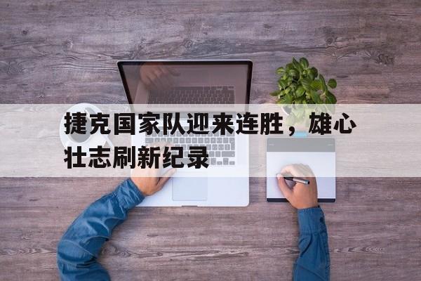 九游在线平台官网-捷克国家队迎来连胜，雄心壮志刷新纪录
