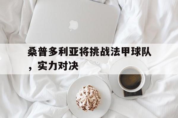九游在线使用网址-桑普多利亚将挑战法甲球队，实力对决