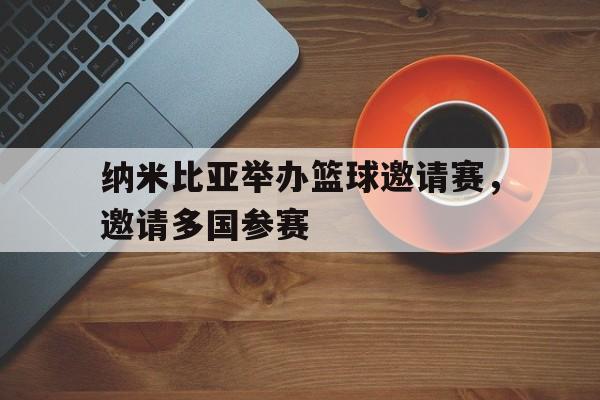 九游在线使用网址-纳米比亚举办篮球邀请赛，邀请多国参赛