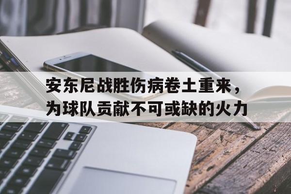 九游在线平台官网-安东尼战胜伤病卷土重来，为球队贡献不可或缺的火力