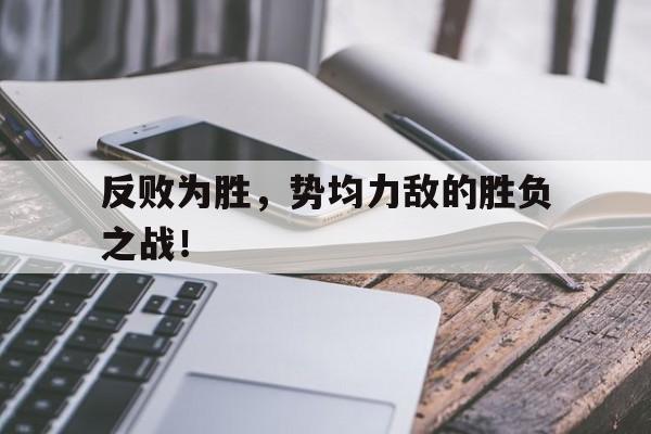 反败为胜，势均力敌的胜负之战！