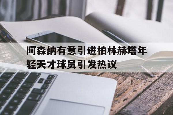 九游在线平台官网-阿森纳有意引进柏林赫塔年轻天才球员引发热议