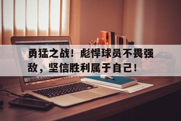 九游在线使用网址-勇猛之战！彪悍球员不畏强敌，坚信胜利属于自己！