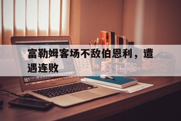 九游在线平台官网-富勒姆客场不敌伯恩利，遭遇连败