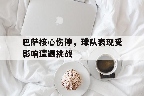 九游在线使用网址-巴萨核心伤停，球队表现受影响遭遇挑战