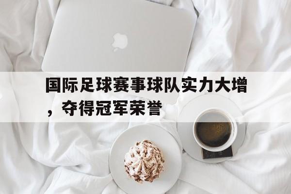九游在线使用网址-国际足球赛事球队实力大增，夺得冠军荣誉