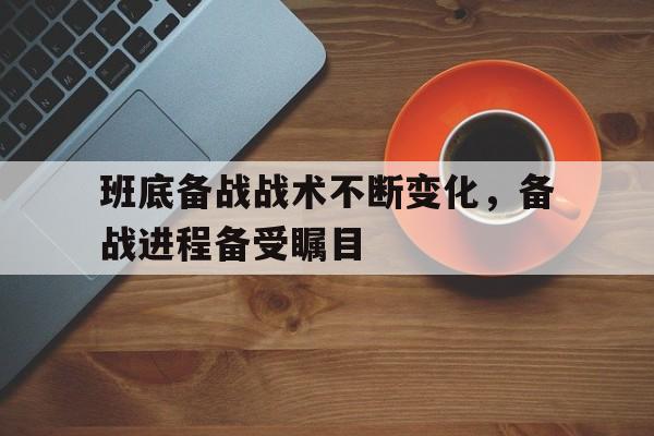 九游在线使用网址-班底备战战术不断变化，备战进程备受瞩目