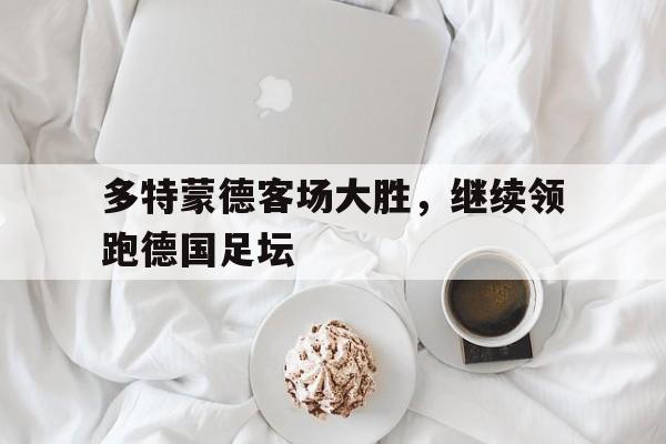 九游在线平台官网-多特蒙德客场大胜，继续领跑德国足坛