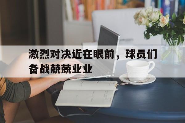 九游在线使用网址-激烈对决近在眼前，球员们备战兢兢业业