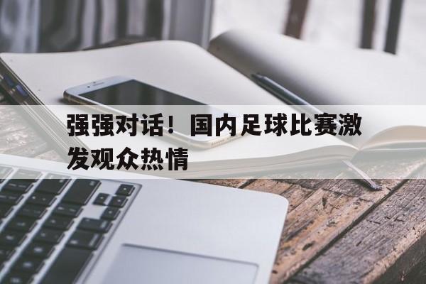 九游在线平台官网-强强对话！国内足球比赛激发观众热情