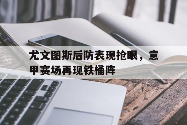 九游在线平台官网-尤文图斯后防表现抢眼，意甲赛场再现铁桶阵