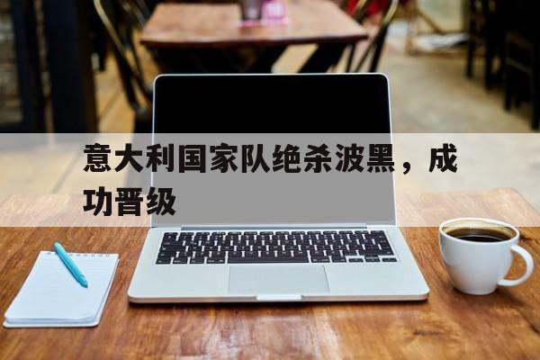 九游在线平台官网-意大利国家队绝杀波黑，成功晋级