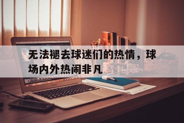 九游在线使用网址-无法褪去球迷们的热情，球场内外热闹非凡